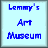 Lemmy's Art Museum: Come in and see the masters' and mistresses' masterpieces. Add yours too!